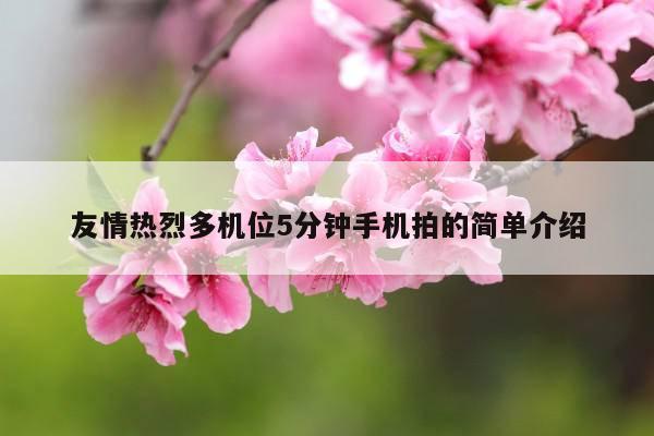 友情热烈多机位5分钟手机拍的简单介绍