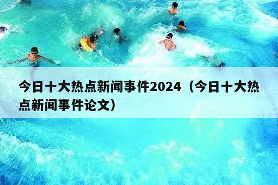 今日十大热点新闻事件2024(今日十大热点新闻事件论文)