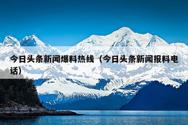 今日头条新闻爆料热线(今日头条新闻报料电话)