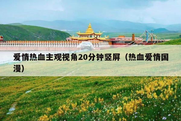 爱情热血主观视角20分钟竖屏(热血爱情国漫)