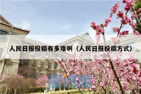 人民日报投稿有多难啊(人民日报投稿方式)