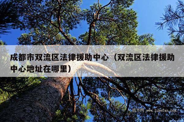 成都市双流区法律援助中心(双流区法律援助中心地址在哪里)