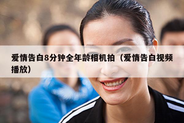 爱情告白8分钟全年龄相机拍(爱情告白视频播放)