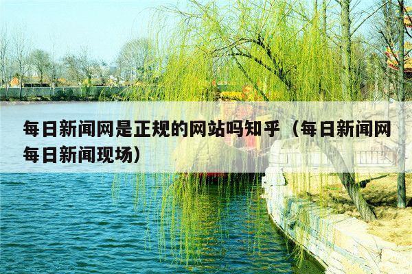 每日新闻网是正规的网站吗知乎(每日新闻网每日新闻现场)
