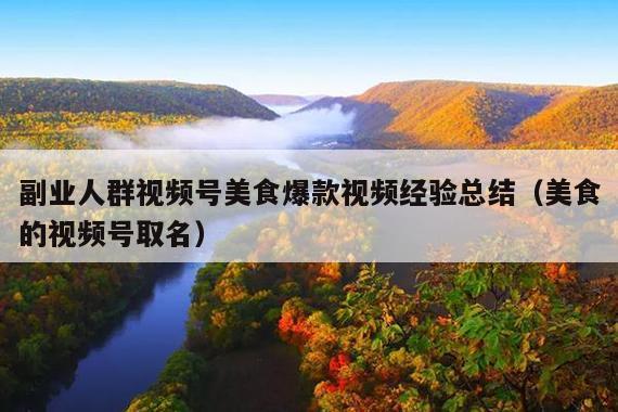 副业人群视频号美食爆款视频经验总结(美食的视频号取名)