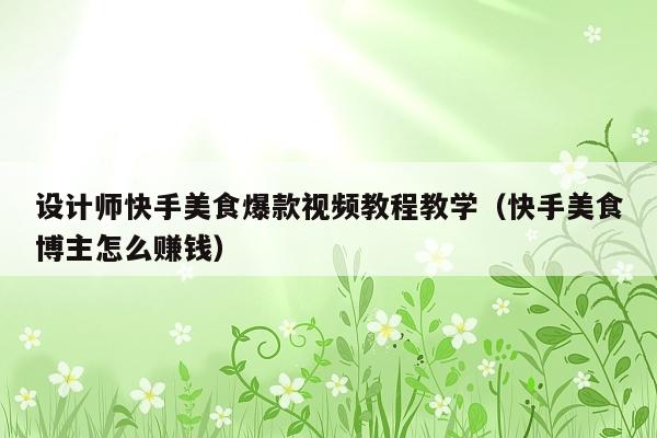 设计师快手美食爆款视频教程教学(快手美食博主怎么赚钱)