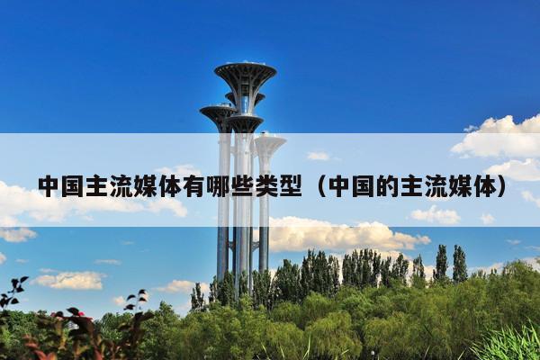 中国主流媒体有哪些类型(中国的主流媒体)