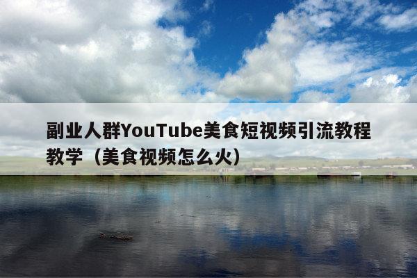 副业人群YouTube美食短视频引流教程教学(美食视频怎么火)