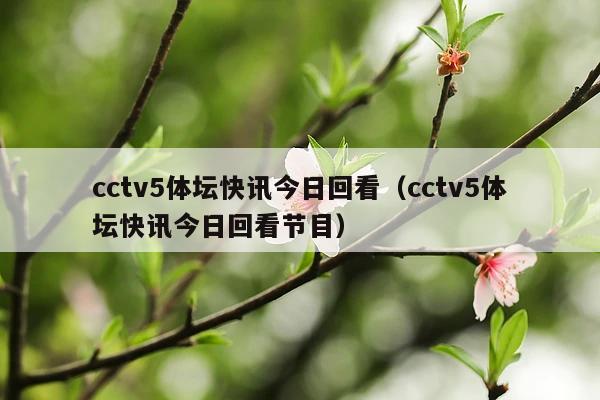 cctv5体坛快讯今日回看(cctv5体坛快讯今日回看节目)