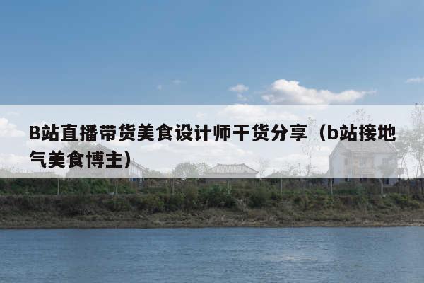 B站直播带货美食设计师干货分享(b站接地气美食博主)
