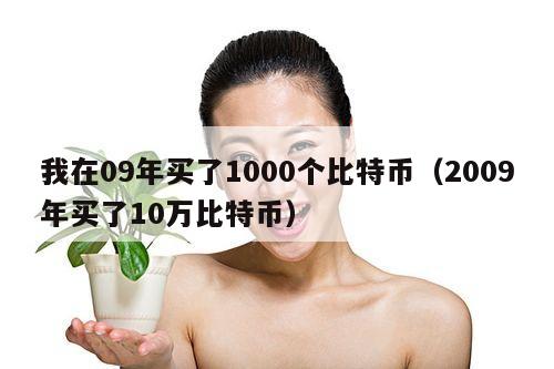 我在09年买了1000个比特币(2009年买了10万比特币)