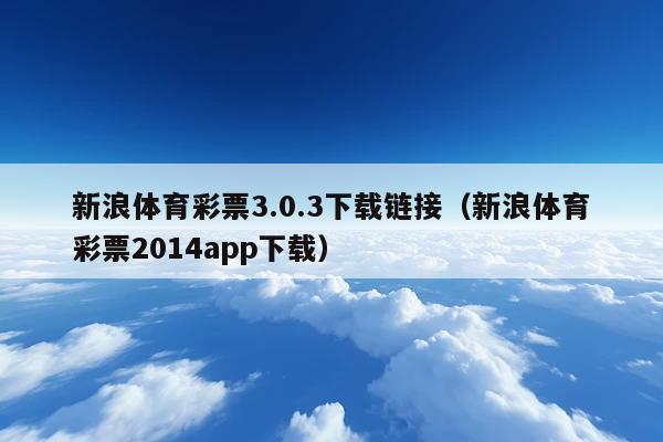新浪体育彩票3.0.3下载链接(新浪体育彩票2014app下载)
