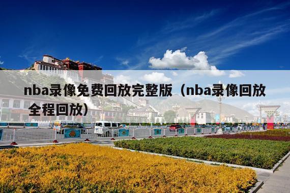 nba录像免费回放完整版(nba录像回放 全程回放)