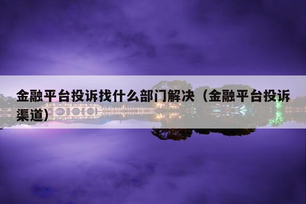 金融平台投诉找什么部门解决(金融平台投诉渠道)