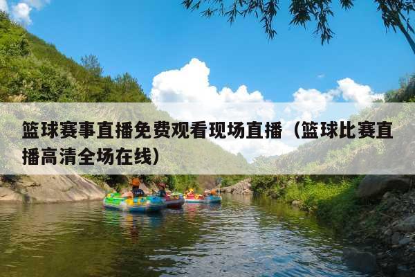 篮球赛事直播免费观看现场直播(篮球比赛直播高清全场在线)