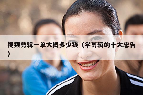 视频剪辑一单大概多少钱(学剪辑的十大忠告)