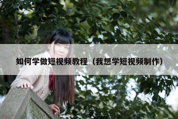 如何学做短视频教程(我想学短视频制作)