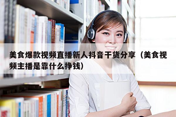 美食爆款视频直播新人抖音干货分享(美食视频主播是靠什么挣钱)