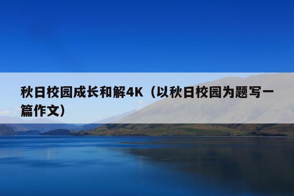 秋日校园成长和解4K(以秋日校园为题写一篇作文)