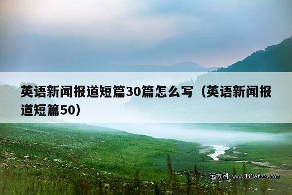 英语新闻报道短篇30篇怎么写(英语新闻报道短篇50)