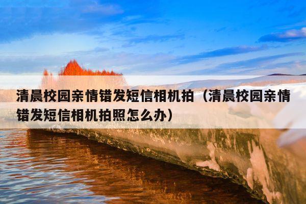 清晨校园亲情错发短信相机拍(清晨校园亲情错发短信相机拍照怎么办)