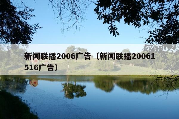 新闻联播2006广告(新闻联播20061516广告)
