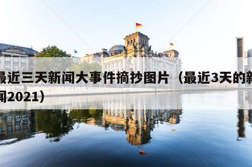 最近三天新闻大事件摘抄图片(最近3天的新闻2021)