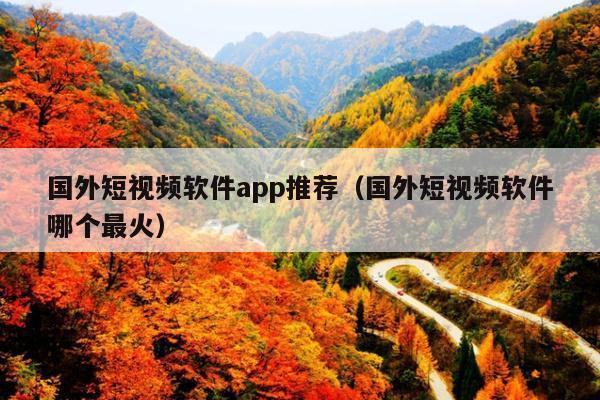 国外短视频软件app推荐(国外短视频软件哪个最火)