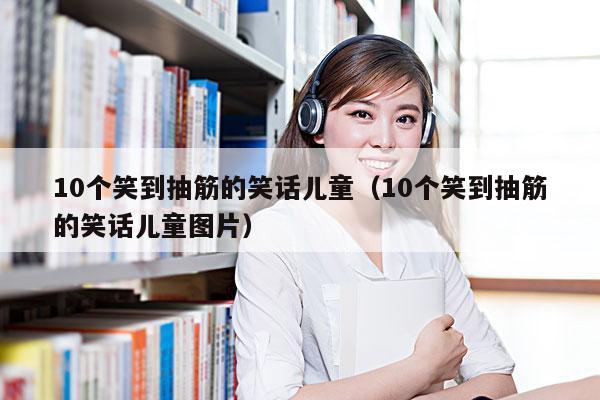 10个笑到抽筋的笑话儿童(10个笑到抽筋的笑话儿童图片)