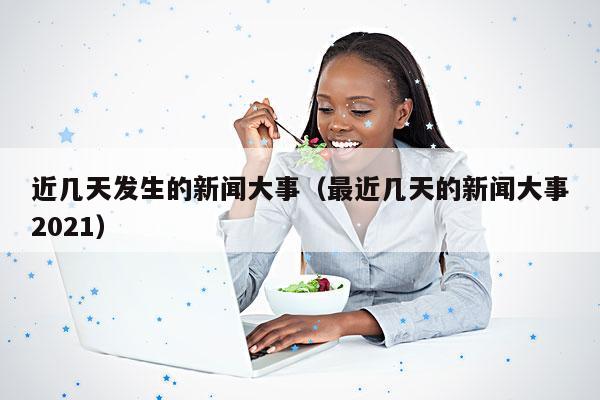 近几天发生的新闻大事(最近几天的新闻大事2021)