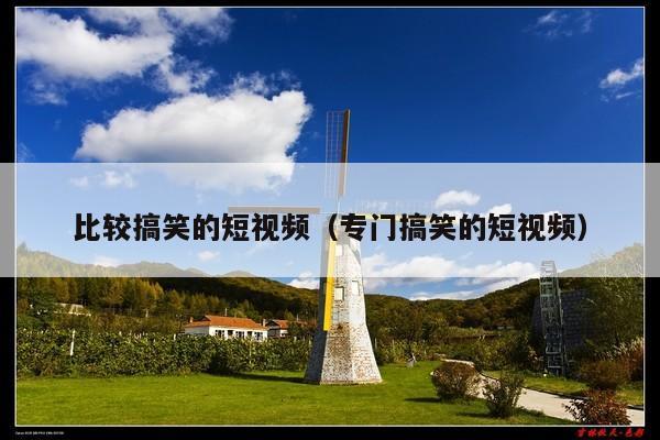 比较搞笑的短视频(专门搞笑的短视频)