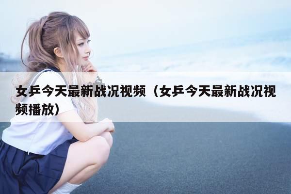 女乒今天最新战况视频(女乒今天最新战况视频播放)