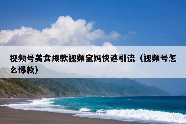视频号美食爆款视频宝妈快速引流(视频号怎么爆款)