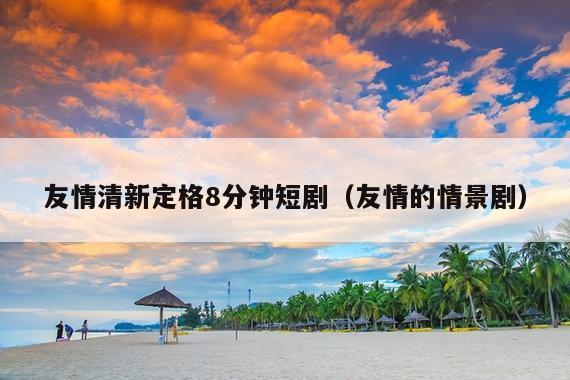 友情清新定格8分钟短剧(友情的情景剧)