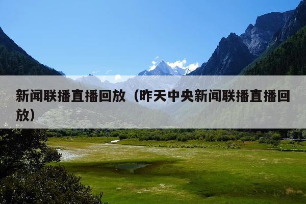 新闻联播直播回放(昨天中央新闻联播直播回放)