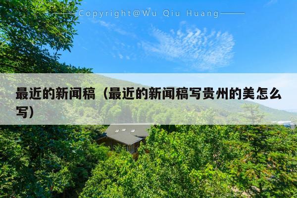最近的新闻稿(最近的新闻稿写贵州的美怎么写)