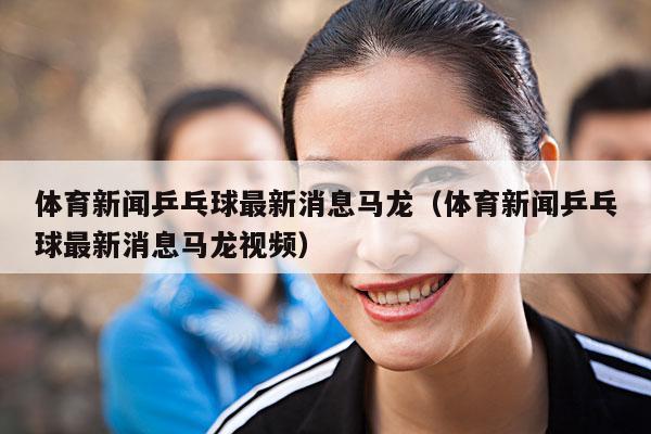 体育新闻乒乓球最新消息马龙(体育新闻乒乓球最新消息马龙视频)