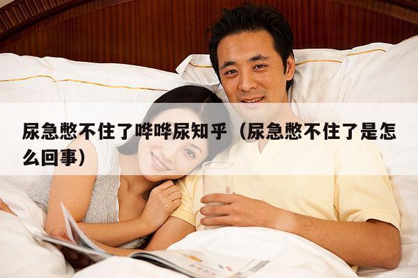 尿急憋不住了哗哗尿知乎(尿急憋不住了是怎么回事)