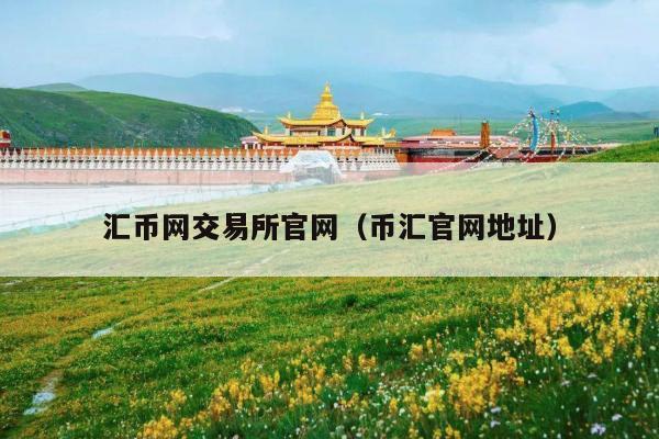 汇币网交易所官网(币汇官网地址)