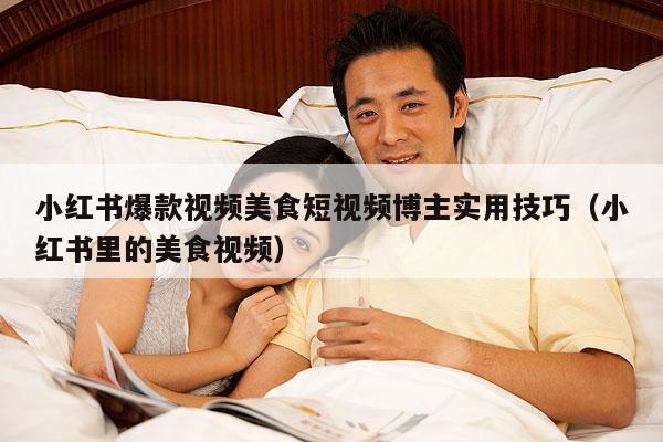 小红书爆款视频美食短视频博主实用技巧(小红书里的美食视频)