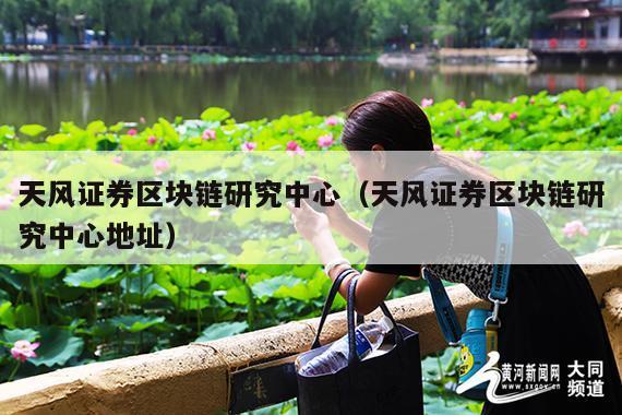 天风证券区块链研究中心(天风证券区块链研究中心地址)
