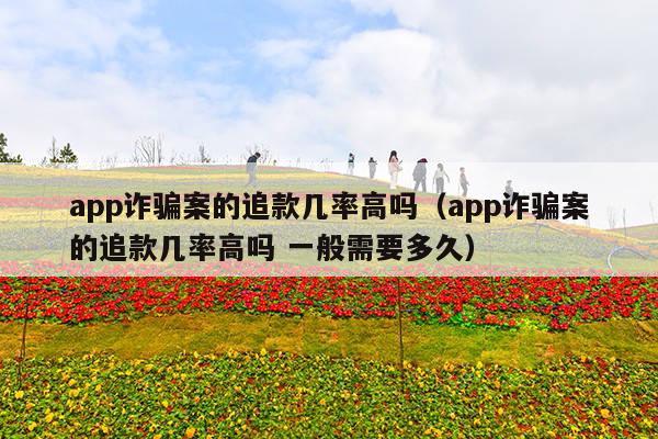 app诈骗案的追款几率高吗(app诈骗案的追款几率高吗 一般需要多久)