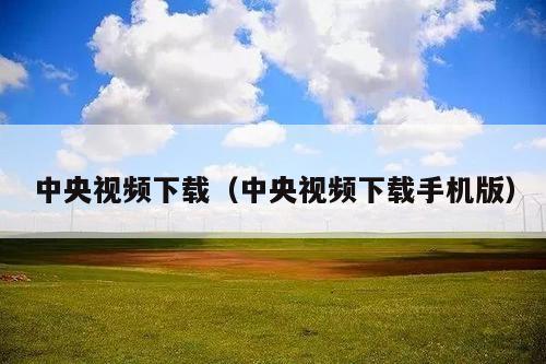 中央视频下载(中央视频下载手机版)