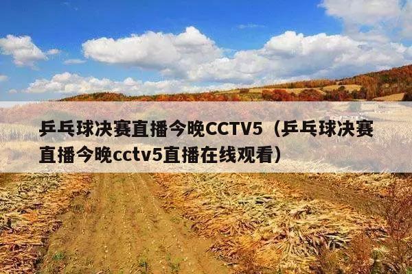 乒乓球决赛直播今晚CCTV5(乒乓球决赛直播今晚cctv5直播在线观看)