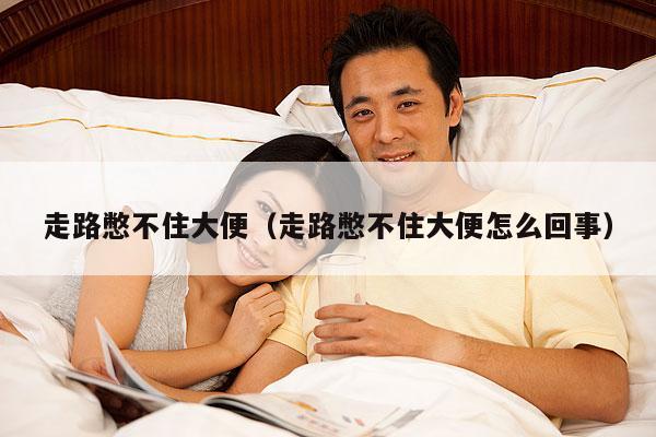 走路憋不住大便(走路憋不住大便怎么回事)