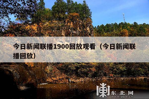 今日新闻联播1900回放观看(今日新闻联播回放)