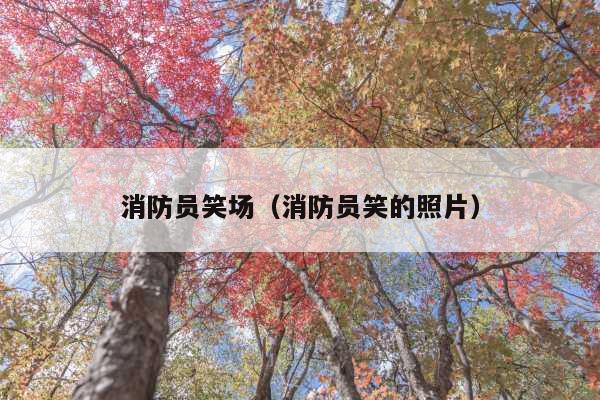 消防员笑场(消防员笑的照片)