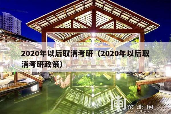 2020年以后取消考研(2020年以后取消考研政策)
