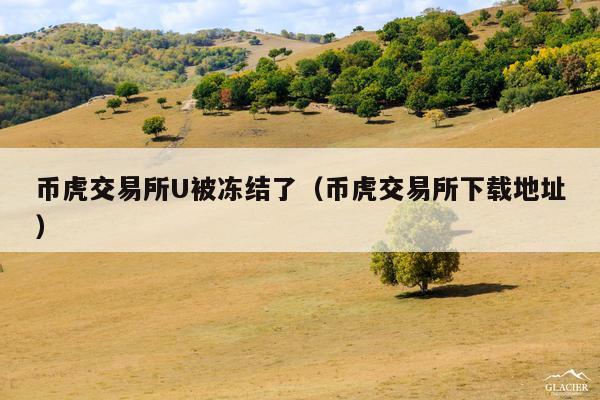 币虎交易所U被冻结了(币虎交易所下载地址)