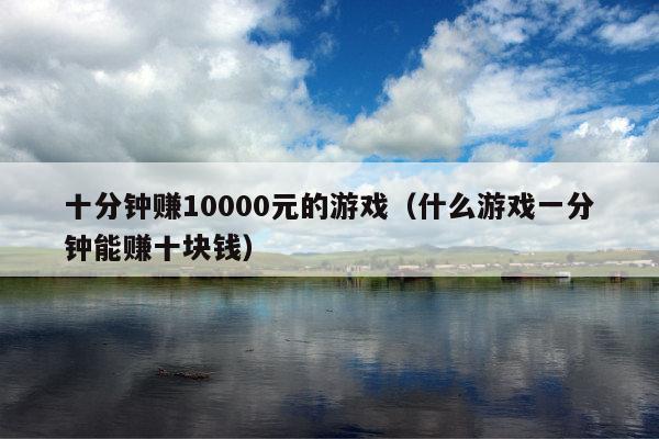 十分钟赚10000元的游戏(什么游戏一分钟能赚十块钱)